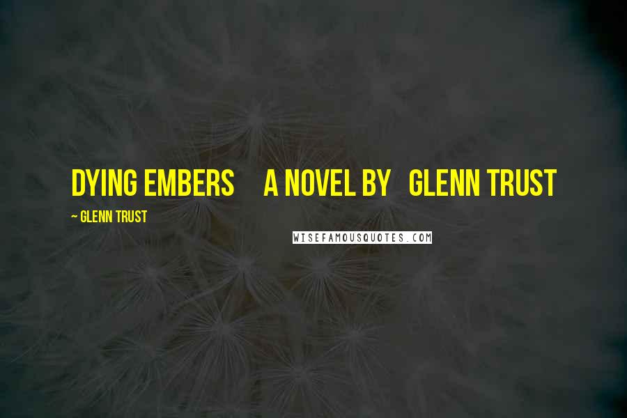 Glenn Trust Quotes: Dying Embers     A Novel By   Glenn Trust