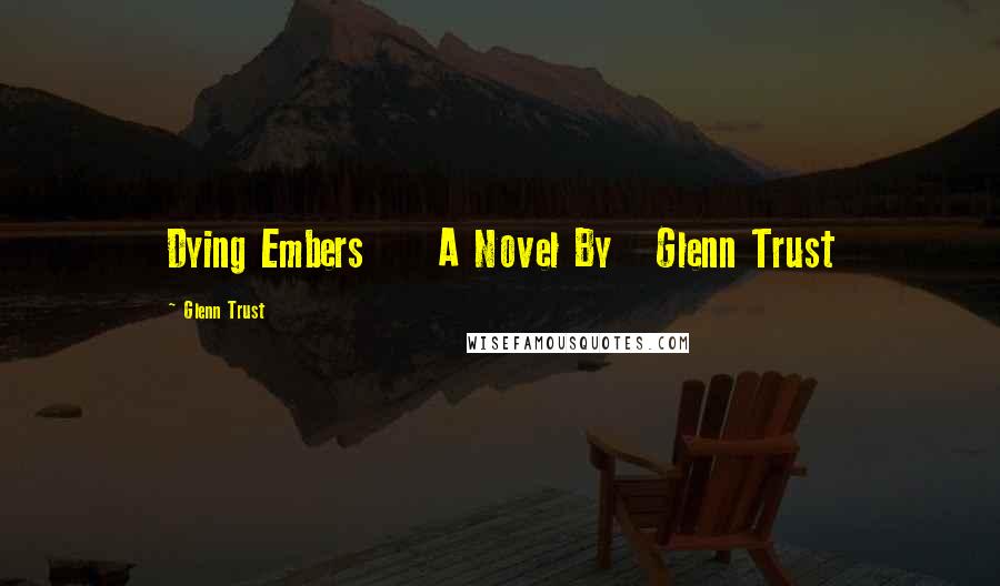 Glenn Trust Quotes: Dying Embers A Novel By Glenn Trust