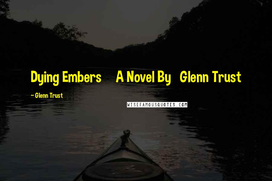 Glenn Trust Quotes: Dying Embers A Novel By Glenn Trust
