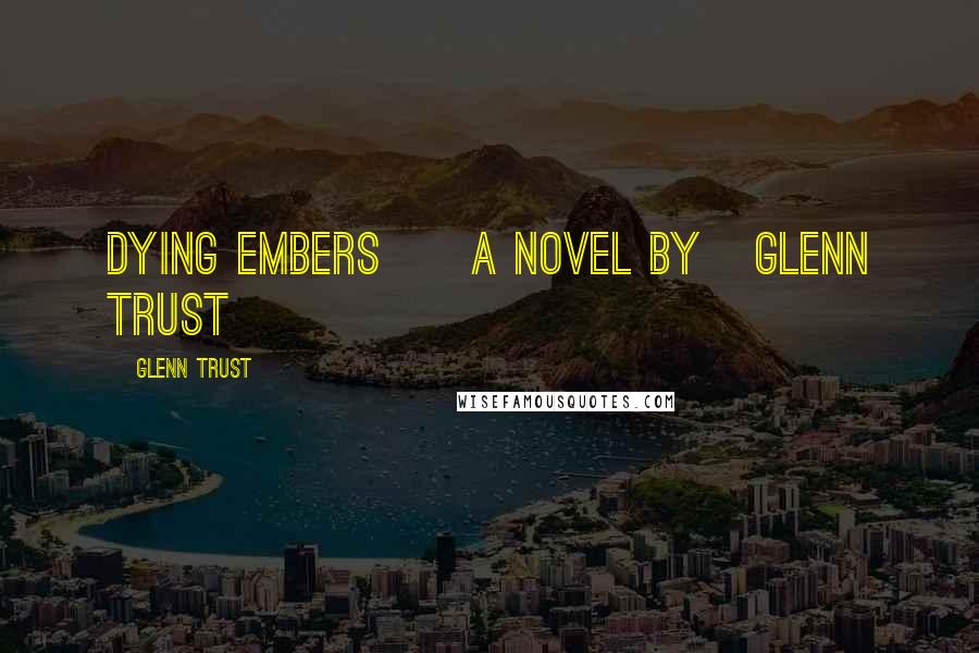 Glenn Trust Quotes: Dying Embers A Novel By Glenn Trust