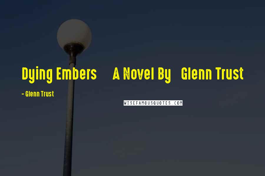 Glenn Trust Quotes: Dying Embers A Novel By Glenn Trust