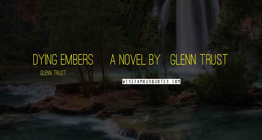 Glenn Trust Quotes: Dying Embers     A Novel By   Glenn Trust