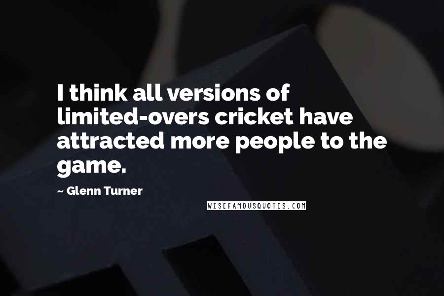 Glenn Turner Quotes: I think all versions of limited-overs cricket have attracted more people to the game.