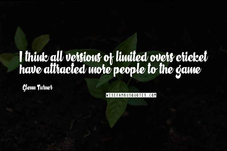 Glenn Turner Quotes: I think all versions of limited-overs cricket have attracted more people to the game.