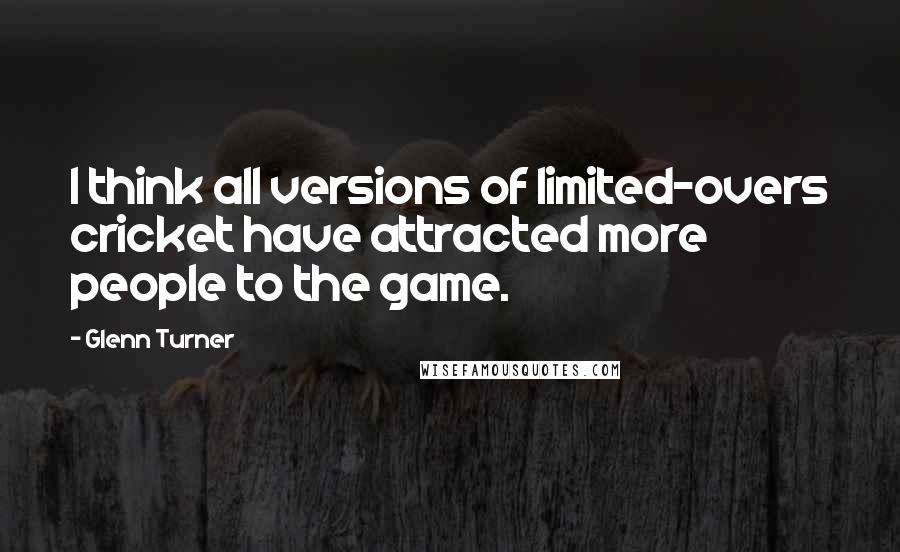 Glenn Turner Quotes: I think all versions of limited-overs cricket have attracted more people to the game.