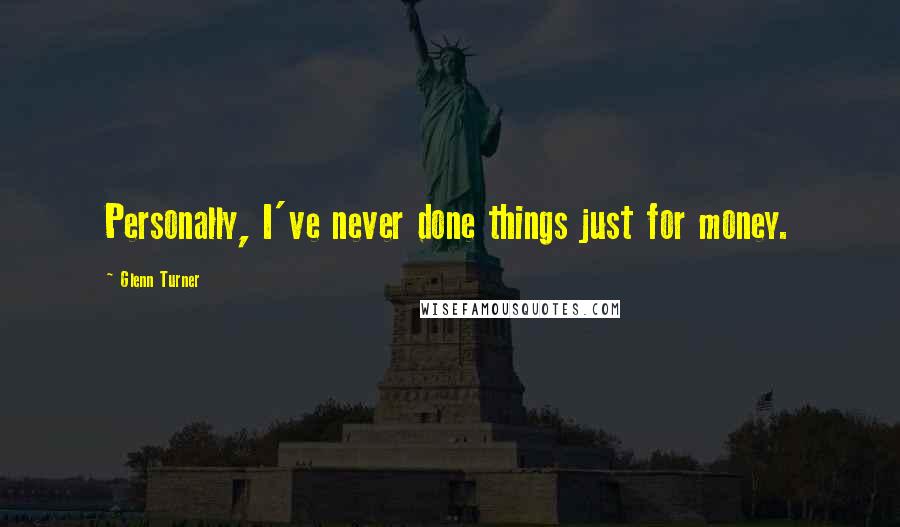Glenn Turner Quotes: Personally, I've never done things just for money.