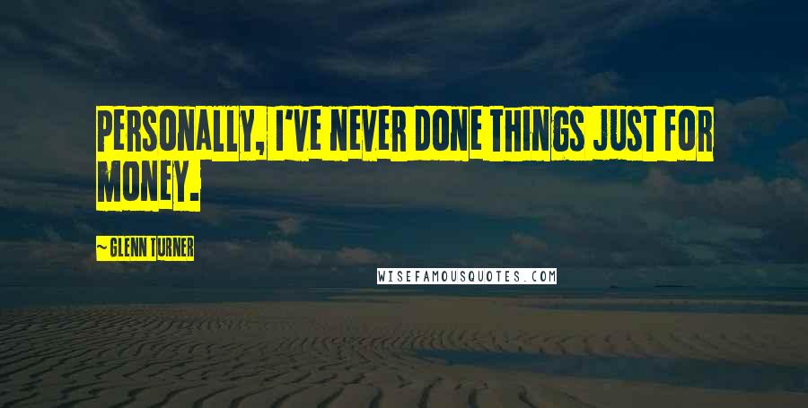 Glenn Turner Quotes: Personally, I've never done things just for money.