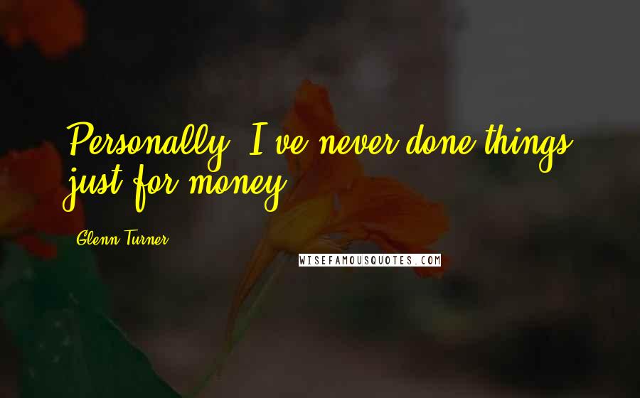 Glenn Turner Quotes: Personally, I've never done things just for money.