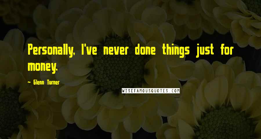 Glenn Turner Quotes: Personally, I've never done things just for money.