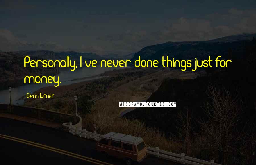 Glenn Turner Quotes: Personally, I've never done things just for money.