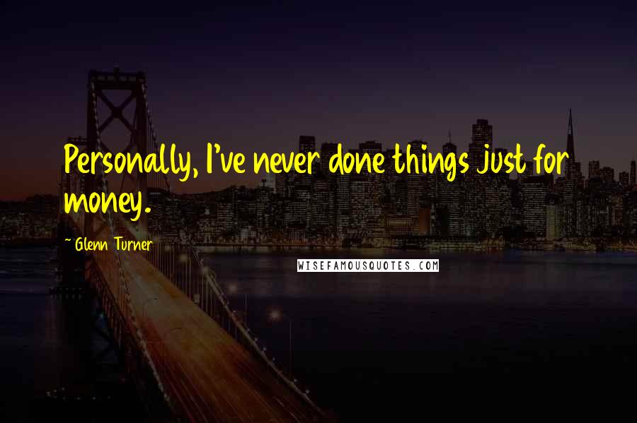 Glenn Turner Quotes: Personally, I've never done things just for money.