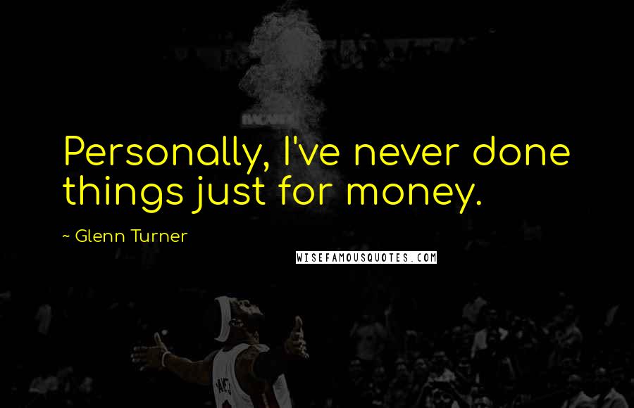 Glenn Turner Quotes: Personally, I've never done things just for money.