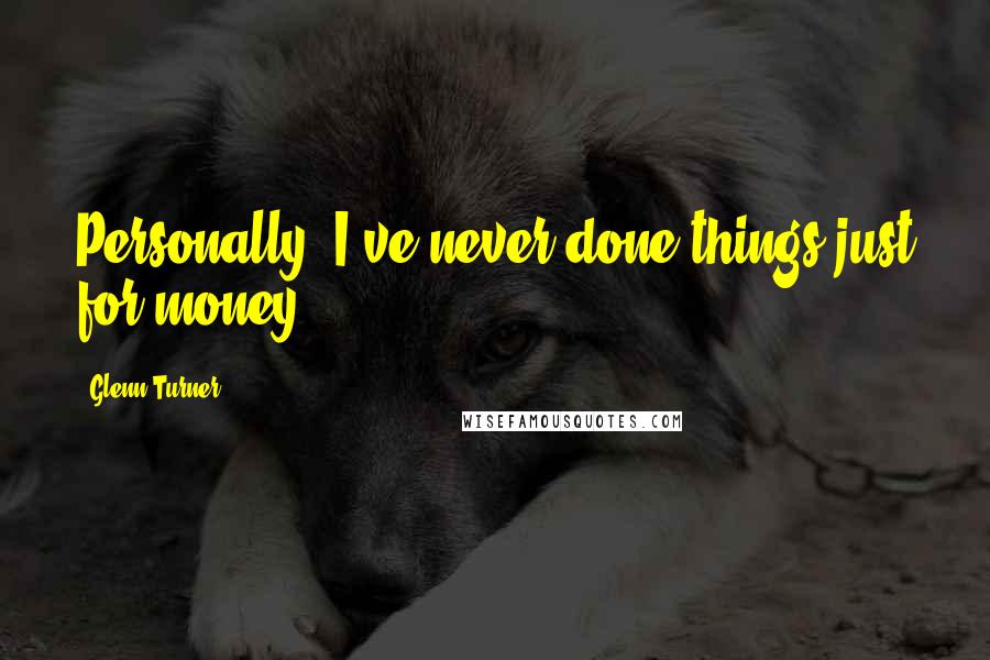 Glenn Turner Quotes: Personally, I've never done things just for money.