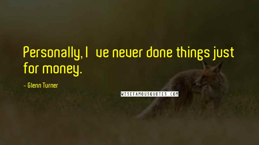 Glenn Turner Quotes: Personally, I've never done things just for money.