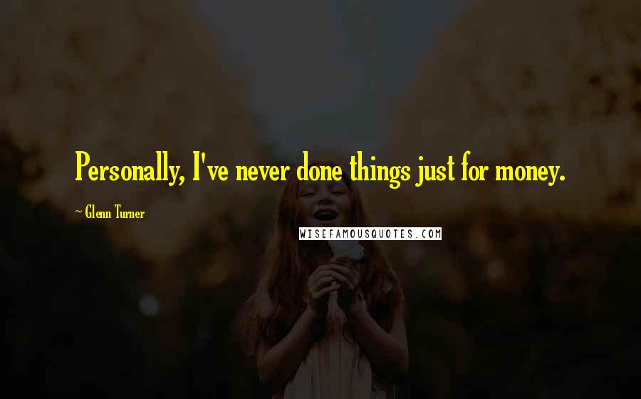 Glenn Turner Quotes: Personally, I've never done things just for money.