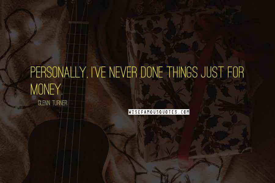 Glenn Turner Quotes: Personally, I've never done things just for money.