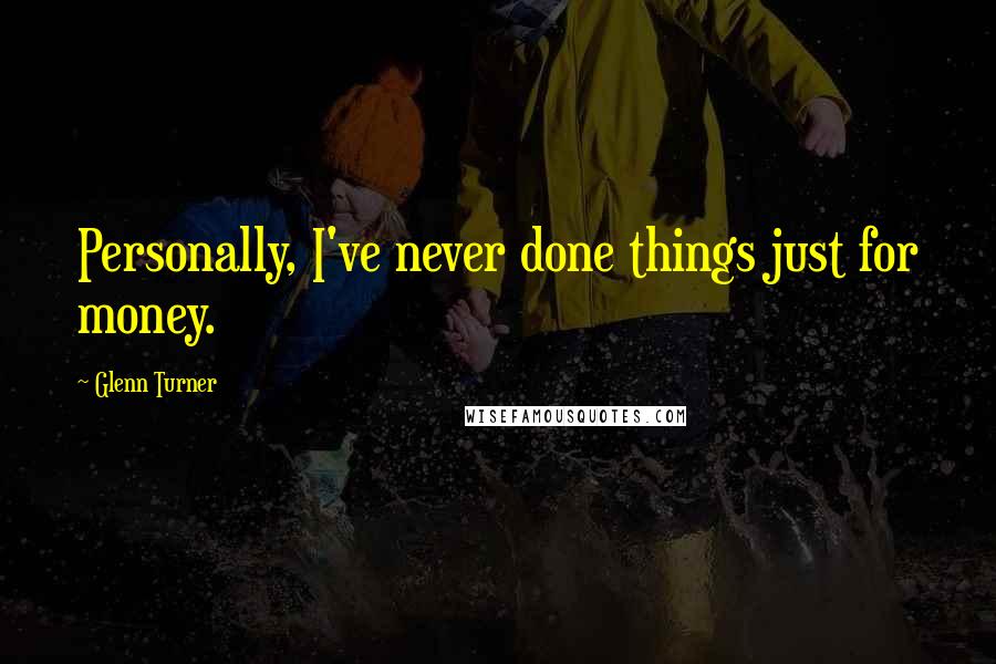 Glenn Turner Quotes: Personally, I've never done things just for money.