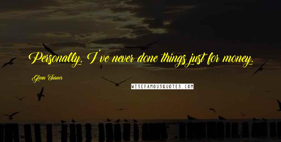 Glenn Turner Quotes: Personally, I've never done things just for money.