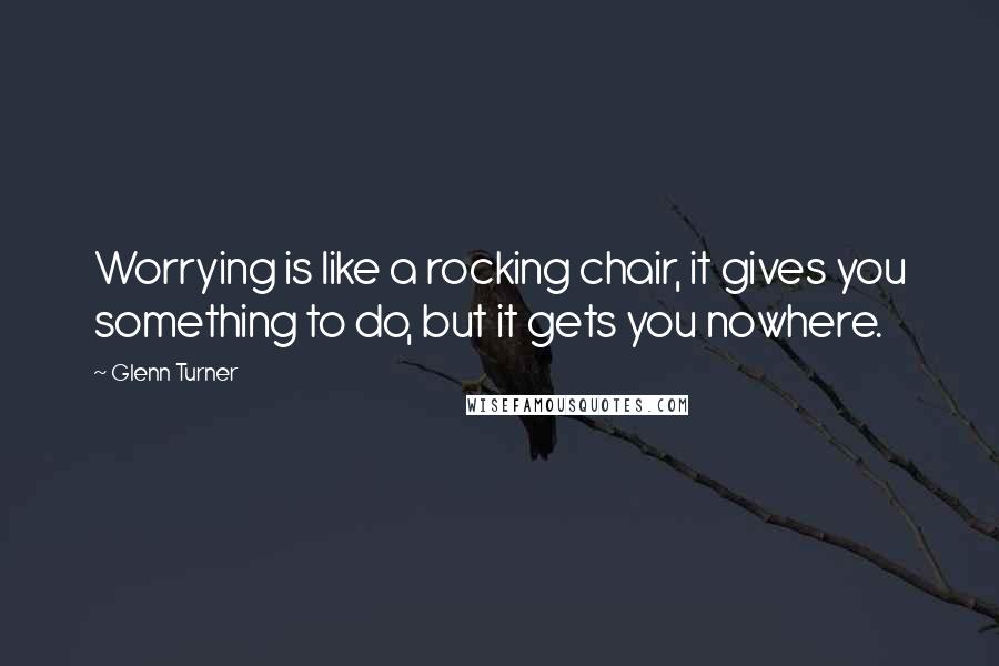 Glenn Turner Quotes: Worrying is like a rocking chair, it gives you something to do, but it gets you nowhere.