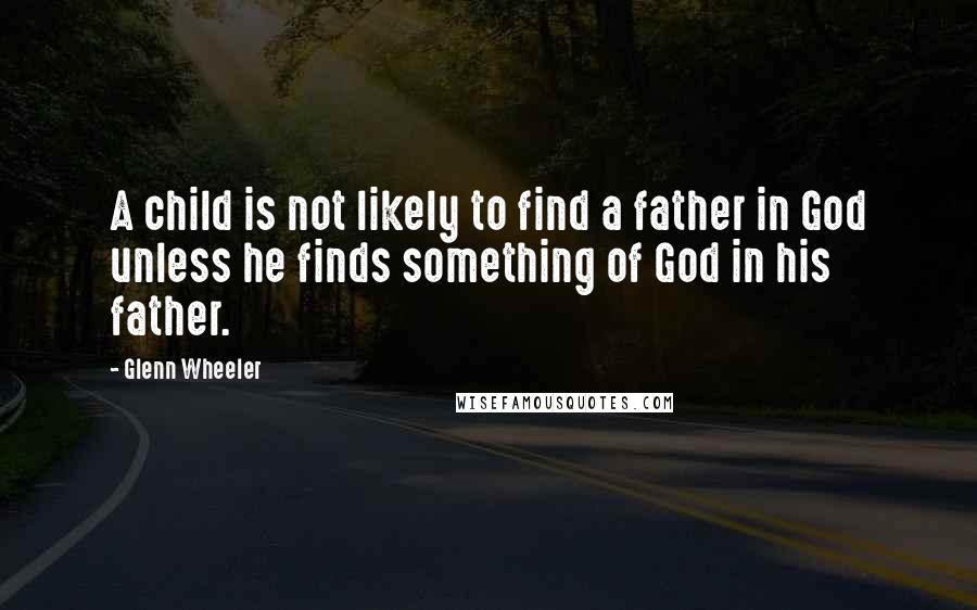 Glenn Wheeler Quotes: A child is not likely to find a father in God unless he finds something of God in his father.