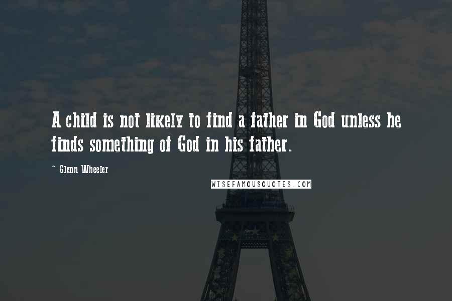 Glenn Wheeler Quotes: A child is not likely to find a father in God unless he finds something of God in his father.