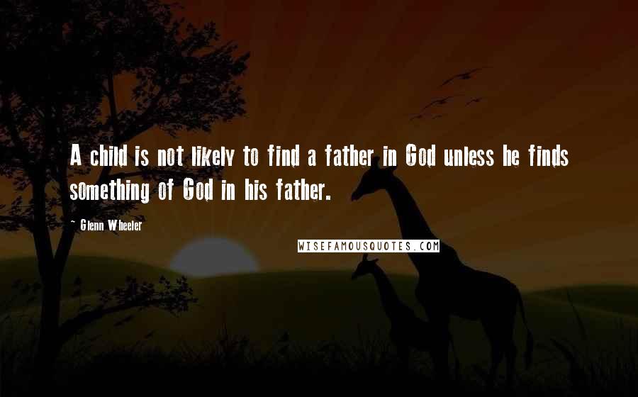 Glenn Wheeler Quotes: A child is not likely to find a father in God unless he finds something of God in his father.