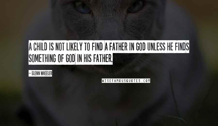 Glenn Wheeler Quotes: A child is not likely to find a father in God unless he finds something of God in his father.