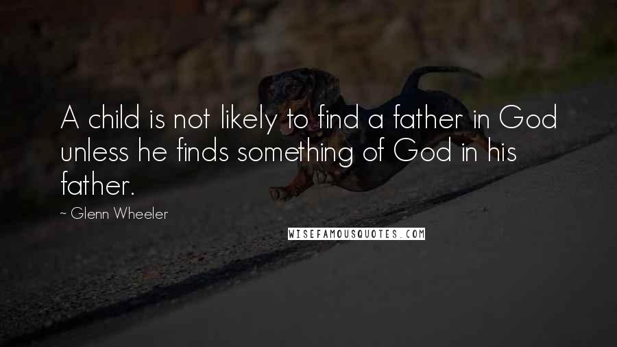 Glenn Wheeler Quotes: A child is not likely to find a father in God unless he finds something of God in his father.