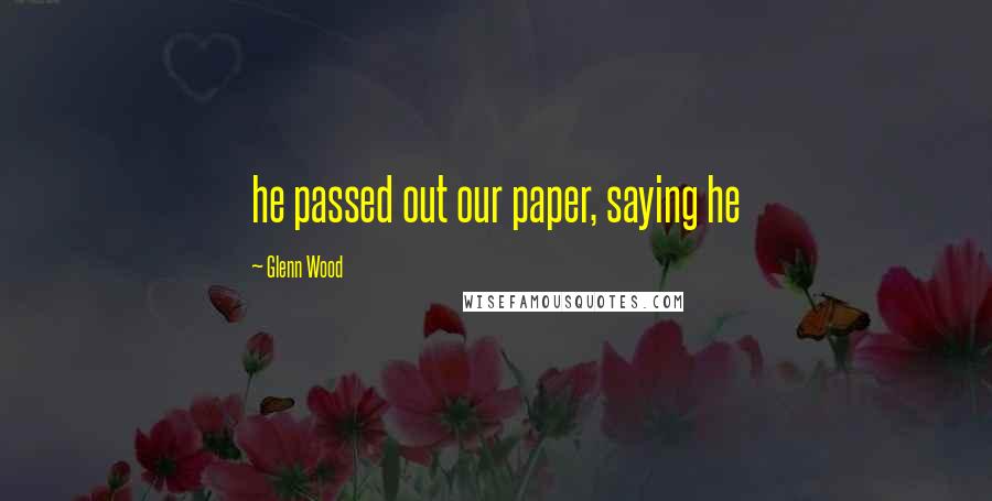 Glenn Wood Quotes: he passed out our paper, saying he