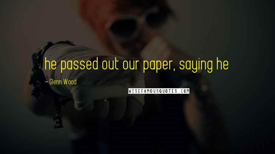 Glenn Wood Quotes: he passed out our paper, saying he