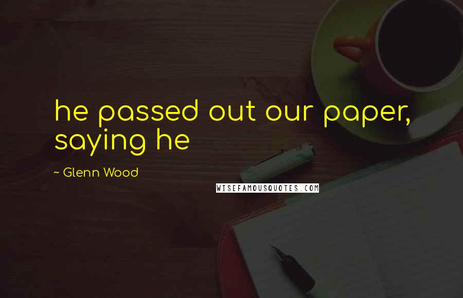 Glenn Wood Quotes: he passed out our paper, saying he