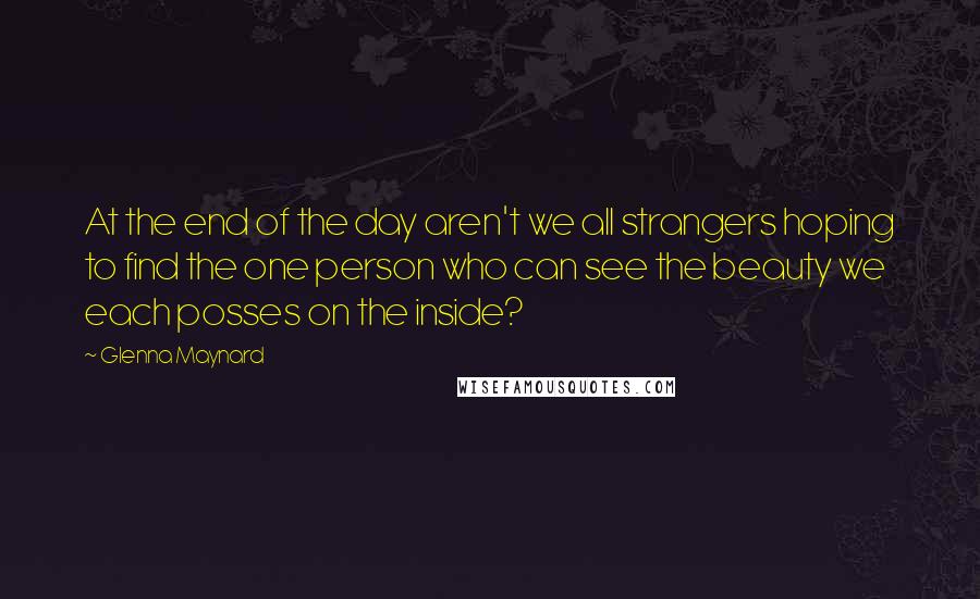 Glenna Maynard Quotes: At the end of the day aren't we all strangers hoping to find the one person who can see the beauty we each posses on the inside?