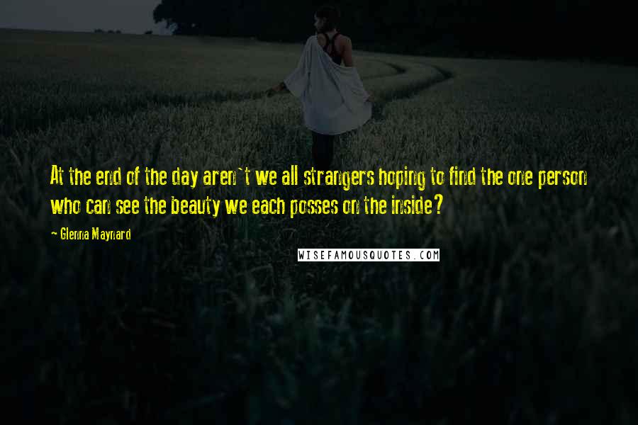 Glenna Maynard Quotes: At the end of the day aren't we all strangers hoping to find the one person who can see the beauty we each posses on the inside?