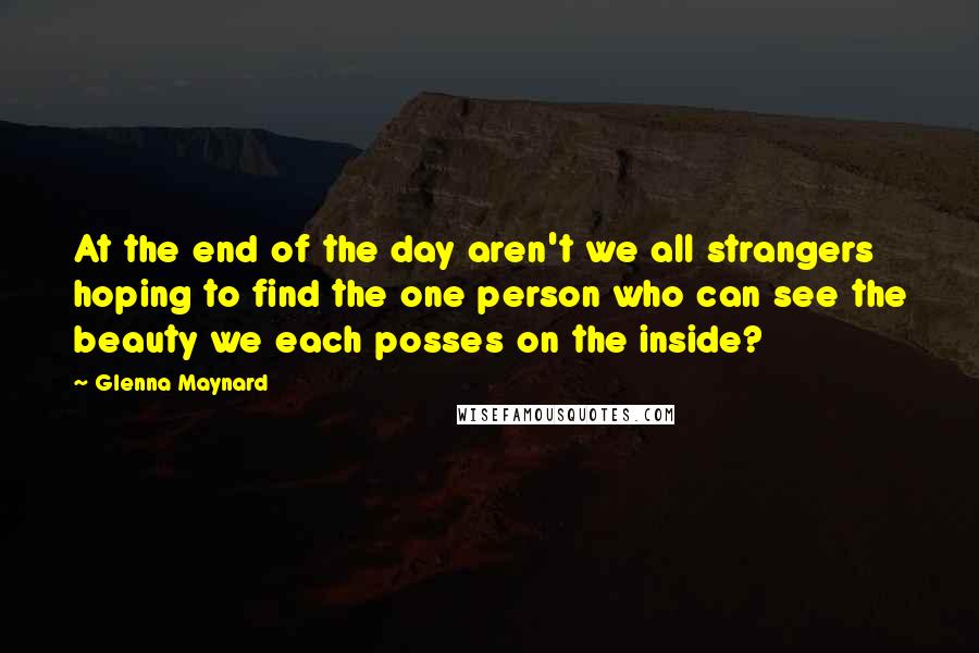 Glenna Maynard Quotes: At the end of the day aren't we all strangers hoping to find the one person who can see the beauty we each posses on the inside?