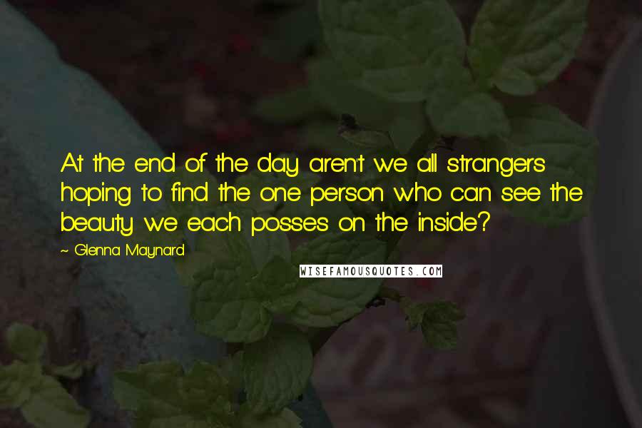 Glenna Maynard Quotes: At the end of the day aren't we all strangers hoping to find the one person who can see the beauty we each posses on the inside?