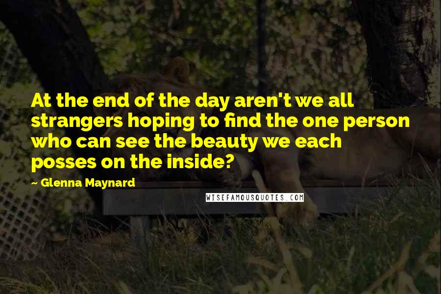 Glenna Maynard Quotes: At the end of the day aren't we all strangers hoping to find the one person who can see the beauty we each posses on the inside?