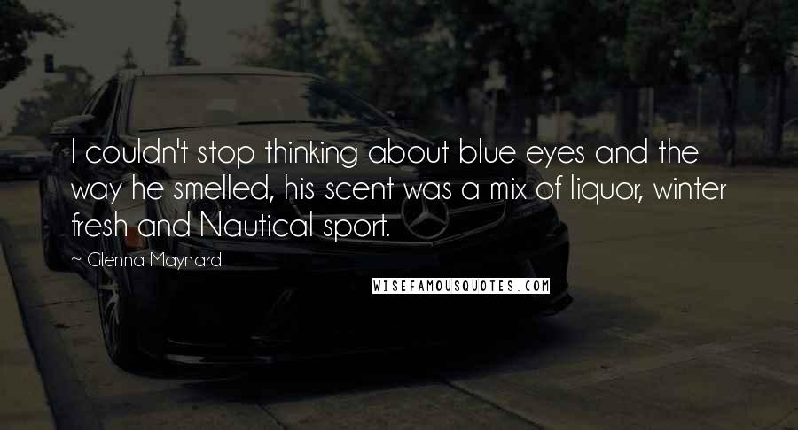 Glenna Maynard Quotes: I couldn't stop thinking about blue eyes and the way he smelled, his scent was a mix of liquor, winter fresh and Nautical sport.