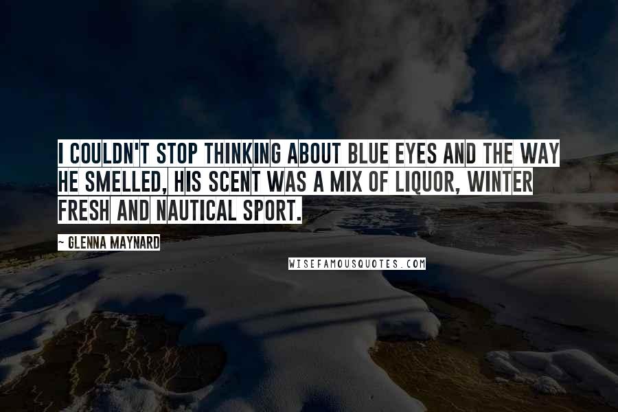 Glenna Maynard Quotes: I couldn't stop thinking about blue eyes and the way he smelled, his scent was a mix of liquor, winter fresh and Nautical sport.