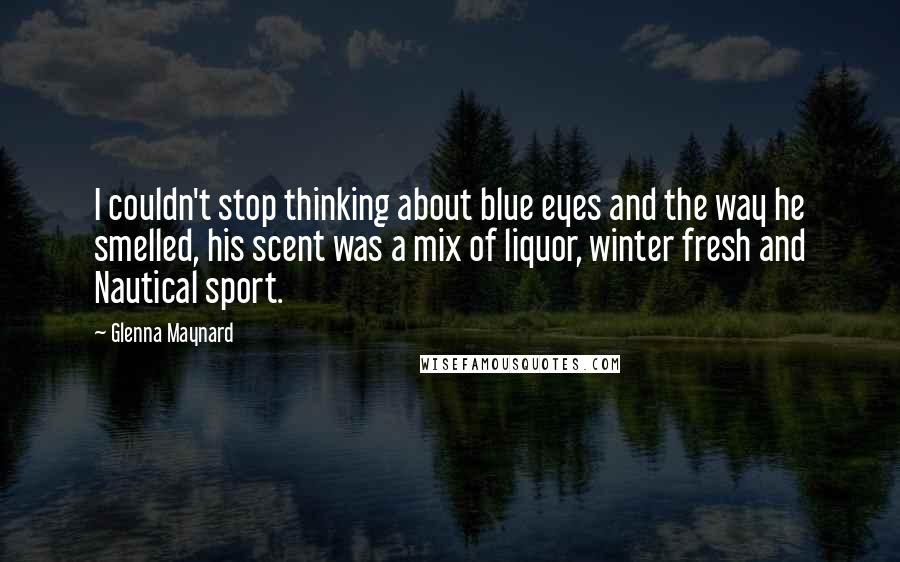 Glenna Maynard Quotes: I couldn't stop thinking about blue eyes and the way he smelled, his scent was a mix of liquor, winter fresh and Nautical sport.