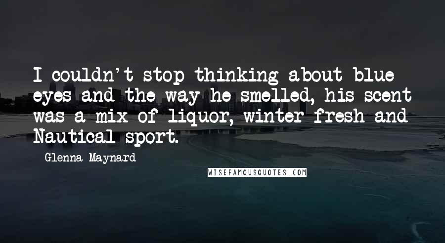 Glenna Maynard Quotes: I couldn't stop thinking about blue eyes and the way he smelled, his scent was a mix of liquor, winter fresh and Nautical sport.