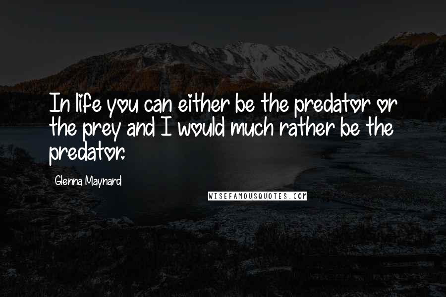 Glenna Maynard Quotes: In life you can either be the predator or the prey and I would much rather be the predator.