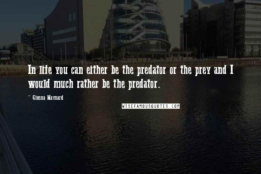 Glenna Maynard Quotes: In life you can either be the predator or the prey and I would much rather be the predator.