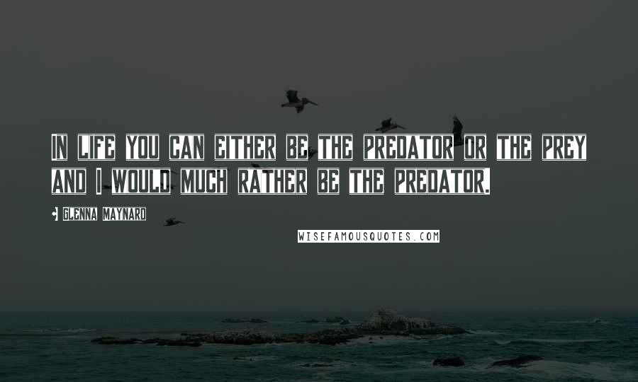 Glenna Maynard Quotes: In life you can either be the predator or the prey and I would much rather be the predator.