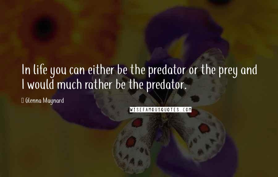 Glenna Maynard Quotes: In life you can either be the predator or the prey and I would much rather be the predator.