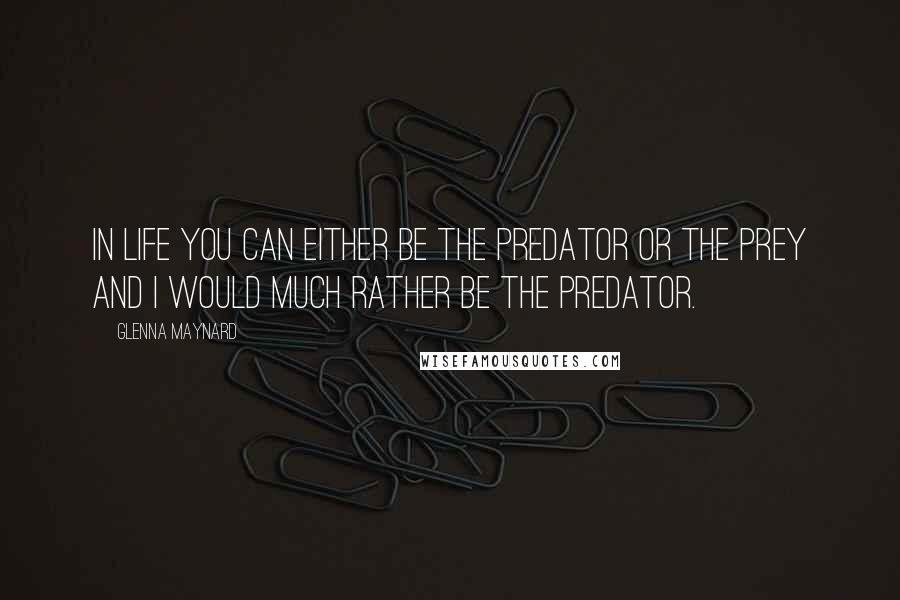 Glenna Maynard Quotes: In life you can either be the predator or the prey and I would much rather be the predator.