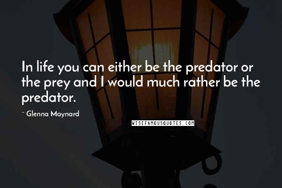 Glenna Maynard Quotes: In life you can either be the predator or the prey and I would much rather be the predator.