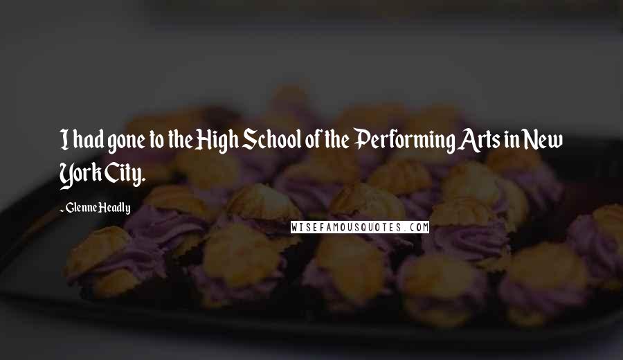 Glenne Headly Quotes: I had gone to the High School of the Performing Arts in New York City.