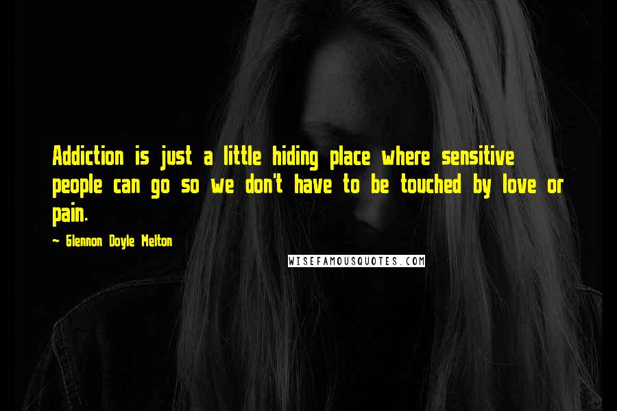 Glennon Doyle Melton Quotes: Addiction is just a little hiding place where sensitive people can go so we don't have to be touched by love or pain.