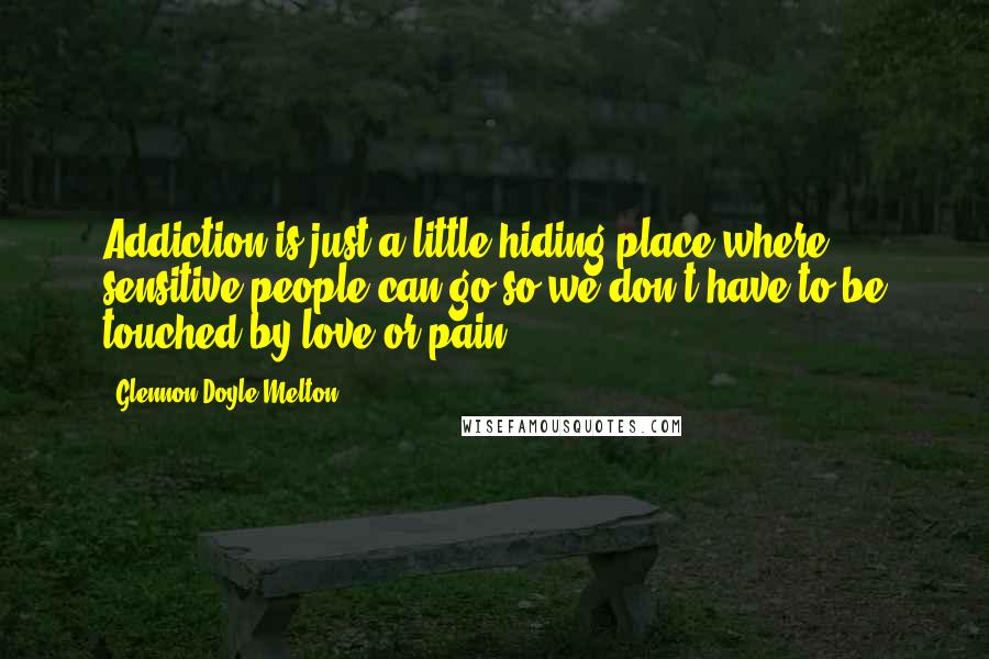 Glennon Doyle Melton Quotes: Addiction is just a little hiding place where sensitive people can go so we don't have to be touched by love or pain.