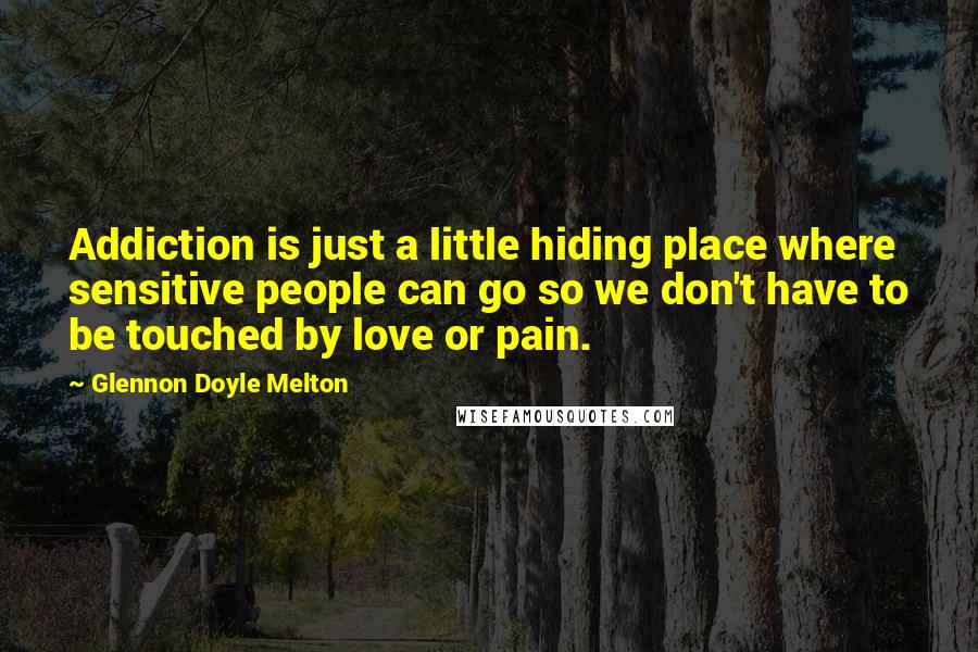 Glennon Doyle Melton Quotes: Addiction is just a little hiding place where sensitive people can go so we don't have to be touched by love or pain.